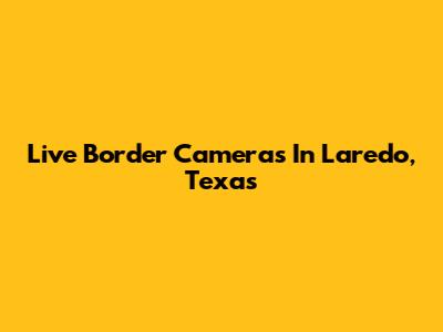 Live Border Cameras In Laredo, Texas