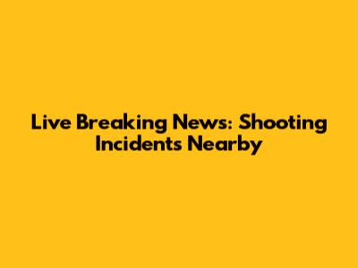 Live Breaking News: Shooting Incidents Nearby