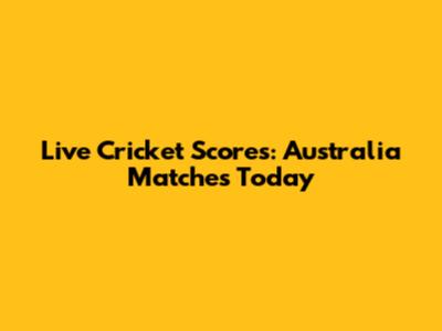 Live Cricket Scores: Australia Matches Today