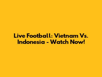 Live Football: Vietnam Vs. Indonesia - Watch Now!