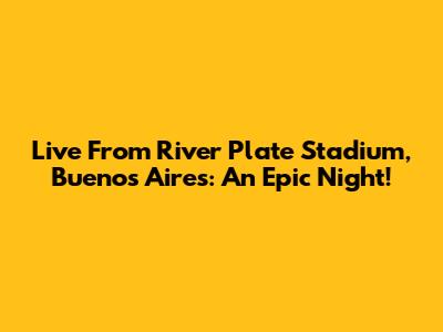 Live From River Plate Stadium, Buenos Aires: An Epic Night!
