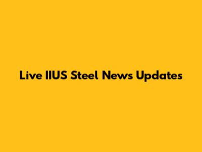 Live IIUS Steel News Updates