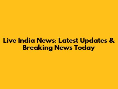 Live India News: Latest Updates & Breaking News Today