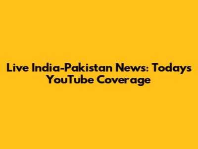 Live India-Pakistan News: Today's YouTube Coverage