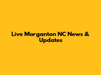 Live Morganton NC News & Updates