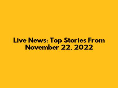 Live News: Top Stories From November 22, 2022