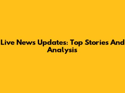 Live News Updates: Top Stories And Analysis