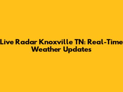 Live Radar Knoxville TN: Real-Time Weather Updates