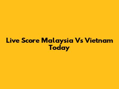 Live Score Malaysia Vs Vietnam Today