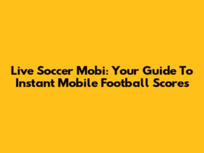 Live Soccer Mobi: Your Guide To Instant Mobile Football Scores