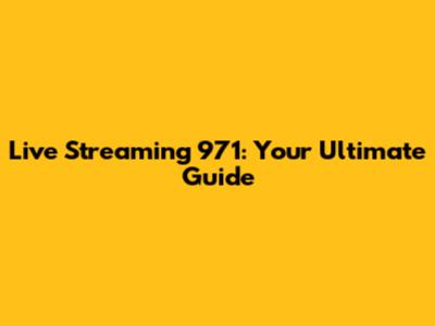 Live Streaming 971: Your Ultimate Guide