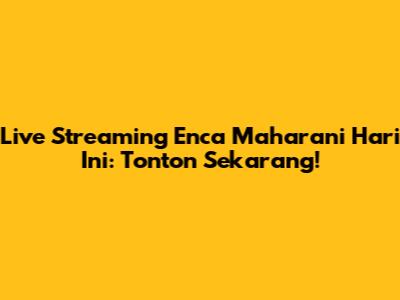 Live Streaming Enca Maharani Hari Ini: Tonton Sekarang!
