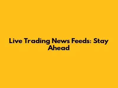 Live Trading News Feeds: Stay Ahead