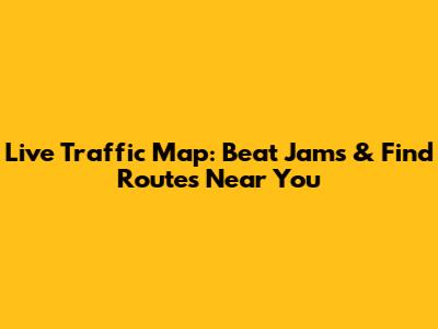 Live Traffic Map: Beat Jams & Find Routes Near You