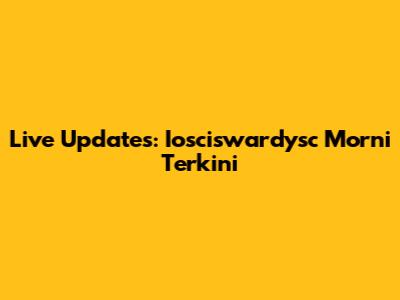 Live Updates: Iosciswardysc Morni Terkini