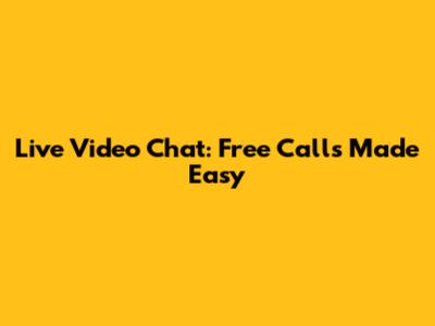 Live Video Chat: Free Calls Made Easy