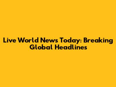 Live World News Today: Breaking Global Headlines