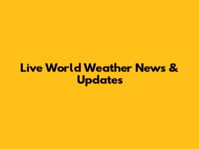 Live World Weather News & Updates