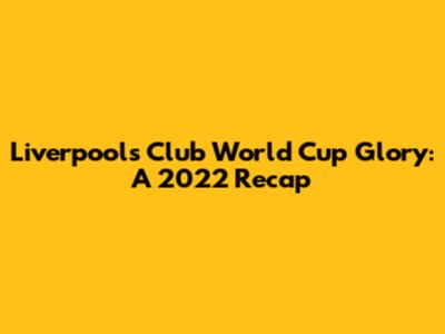 Liverpool's Club World Cup Glory: A 2022 Recap