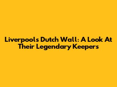 Liverpool's Dutch Wall: A Look At Their Legendary Keepers