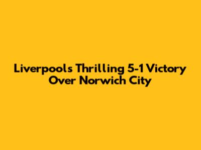 Liverpool's Thrilling 5-1 Victory Over Norwich City