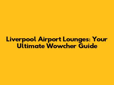 Liverpool Airport Lounges: Your Ultimate Wowcher Guide