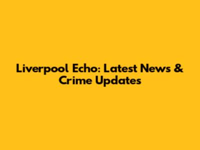 Liverpool Echo: Latest News & Crime Updates