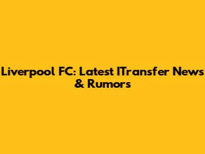 Liverpool FC: Latest ITransfer News & Rumors