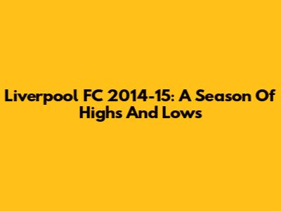 Liverpool FC 2014-15: A Season Of Highs And Lows