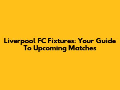 Liverpool FC Fixtures: Your Guide To Upcoming Matches