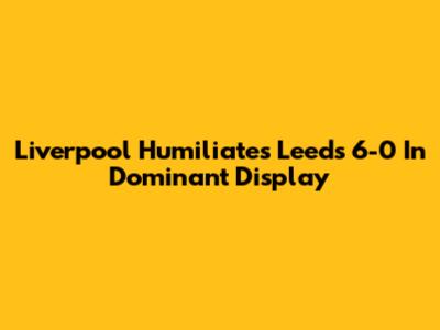 Liverpool Humiliates Leeds 6-0 In Dominant Display