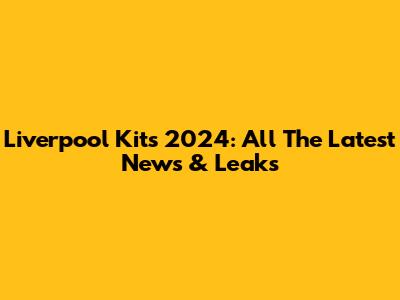 Liverpool Kits 2024: All The Latest News & Leaks