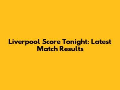 Liverpool Score Tonight: Latest Match Results