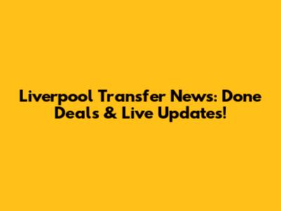 Liverpool Transfer News: Done Deals & Live Updates!