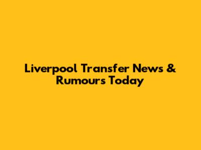 Liverpool Transfer News & Rumours Today