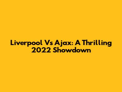 Liverpool Vs Ajax: A Thrilling 2022 Showdown