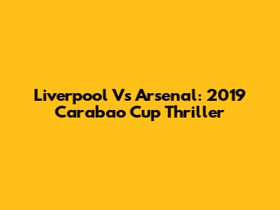 Liverpool Vs Arsenal: 2019 Carabao Cup Thriller