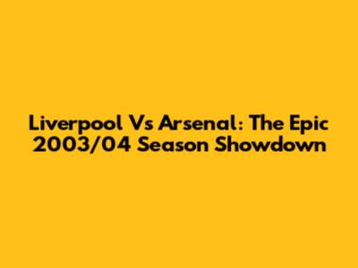 Liverpool Vs Arsenal: The Epic 2003/04 Season Showdown