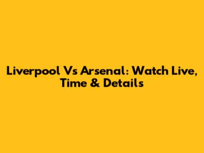 Liverpool Vs Arsenal: Watch Live, Time & Details
