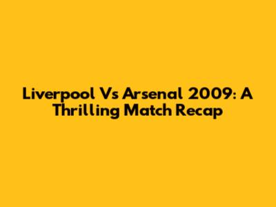 Liverpool Vs Arsenal 2009: A Thrilling Match Recap