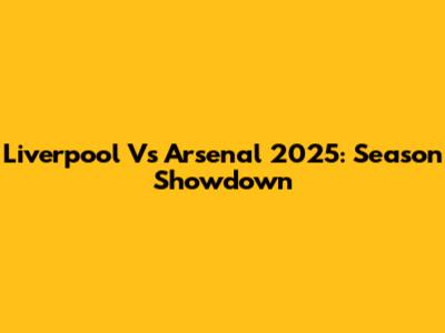 Liverpool Vs Arsenal 2025: Season Showdown