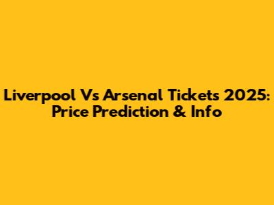 Liverpool Vs Arsenal Tickets 2025: Price Prediction & Info