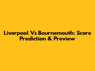 Liverpool Vs Bournemouth: Score Prediction & Preview