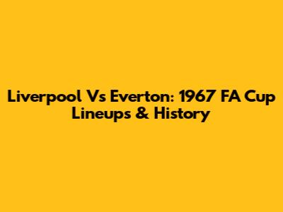 Liverpool Vs Everton: 1967 FA Cup Lineups & History