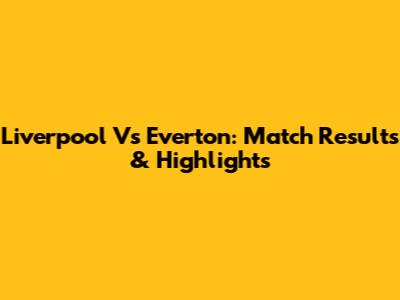 Liverpool Vs Everton: Match Results & Highlights