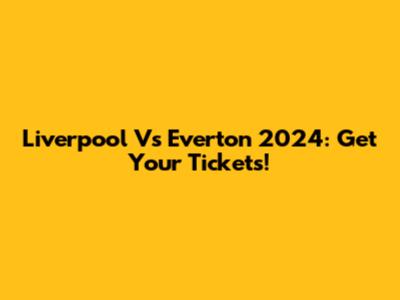 Liverpool Vs Everton 2024: Get Your Tickets!