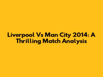 Liverpool Vs Man City 2014: A Thrilling Match Analysis