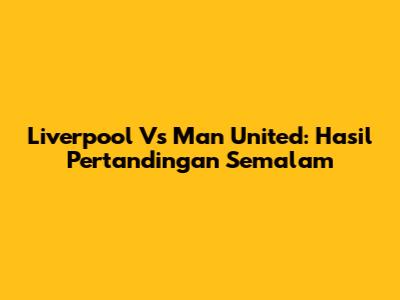 Liverpool Vs Man United: Hasil Pertandingan Semalam
