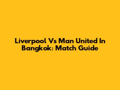 Liverpool Vs Man United In Bangkok: Match Guide