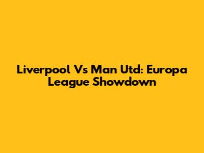 Liverpool Vs Man Utd: Europa League Showdown